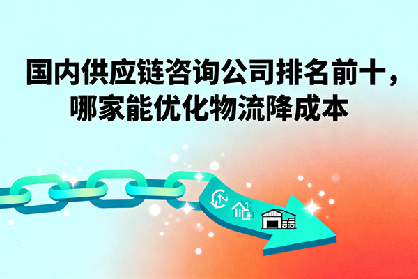 國(guó)內(nèi)供應(yīng)鏈咨詢(xún)公司排名前十，哪家能優(yōu)化物流降成本？