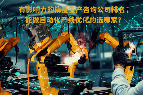 有影響力的精益生產(chǎn)咨詢公司排名，能做自動(dòng)化產(chǎn)線優(yōu)化的選哪家？